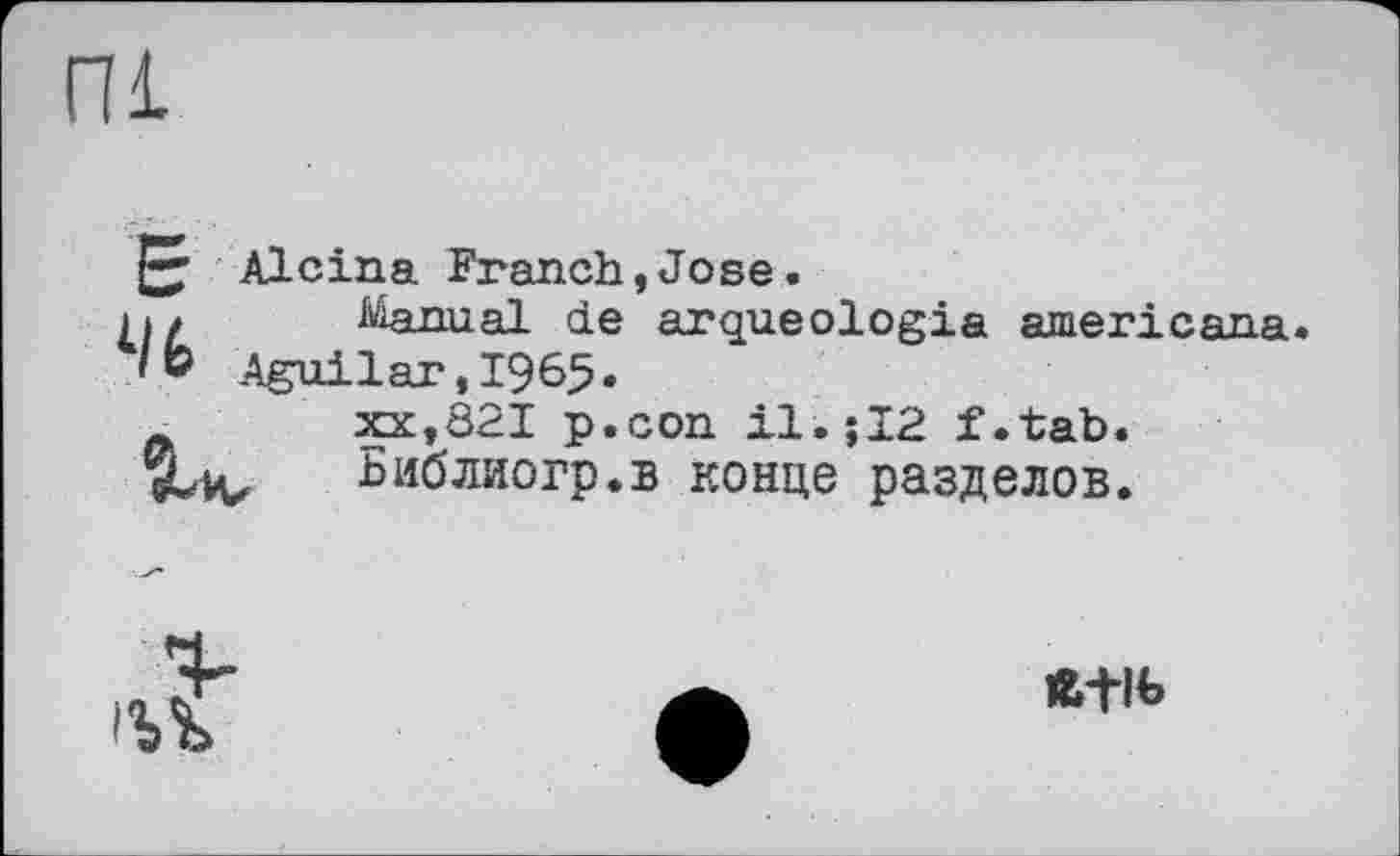 ﻿ПІ
Е Alcina French,Jose.
м/ ASanual de arqueologia americana.
/Ь Aguilar,1965.
зек,821 p.con il'. 512 f.tab.
SUu Библиогр.в конце разделов.

т+1ь